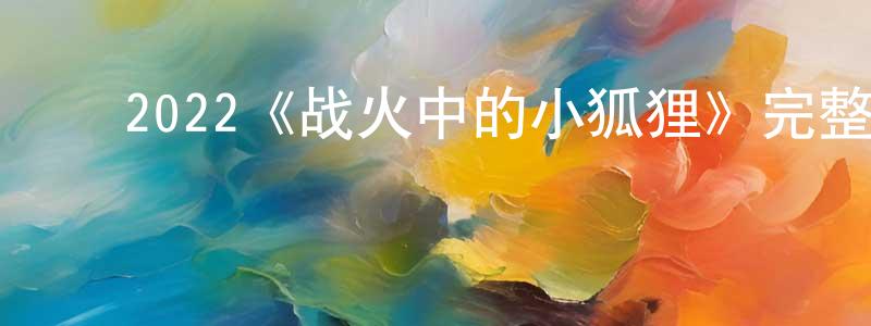 ﻿陈楚蕊发布﻿2022《战火中的小狐狸》完整版电影/在线观看/百度云-美剧天堂